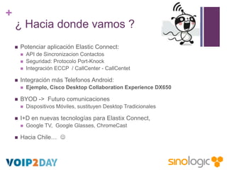 +
¿ Hacia donde vamos ?


Potenciar aplicación Elastic Connect:






Integración más Telefonos Android:




Dispos...