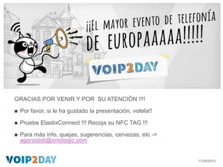 +

¿ Preguntas ?


Stand de Elastix y/o EuropeSIP



Correo agorostidi@sinologic.com

GRACIAS POR VENIR Y POR SU ATENCIÓ...
