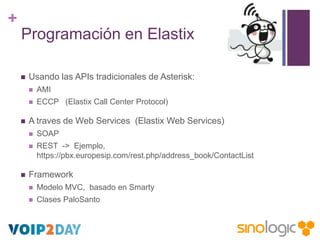 +
Programación en Elastix


Usando las APIs tradicionales de Asterisk:





AMI
ECCP (Elastix Call Center Protocol)

A...