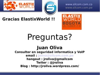 www.silcom.com.co
www.silcom.com.pe
Preguntas?
Juan Oliva
Consultor en seguridad informatica y VoIP
email : joliva@silcom.com.pe
hangout : jroliva@gmailcom
Twiter : @jroliva
Blog : http://jroliva.wordpress.com/
Gracias ElastixWorld !!
 