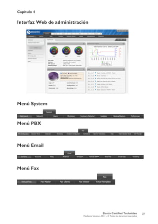 Capítulo 4
Elastix Certified Technician
PaloSanto Solutions 2012 – © Todos los derechos reservados
	
  
Interfaz Web de administración
Menú System
Menú PBX
Menú Email
Menú Fax
22
 