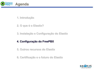 Agenda
1. Introdução
2. O que é o Elastix?
3. Instalação e Configuração do Elastix
4. Configuração do FreePBX
5. Outros recursos do Elastix
6. Certificação e o futuro do Elastix
 