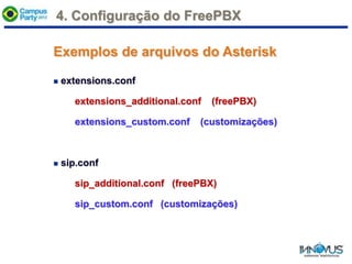 Exemplos de arquivos do Asterisk
 extensions.conf
extensions_additional.conf (freePBX)
extensions_custom.conf (customizações)
 sip.conf
sip_additional.conf (freePBX)
sip_custom.conf (customizações)
4. Configuração do FreePBX
 