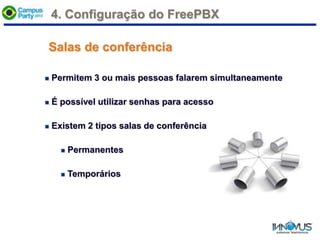 Salas de conferência
 Permitem 3 ou mais pessoas falarem simultaneamente
 É possível utilizar senhas para acesso
 Existem 2 tipos salas de conferência
 Permanentes
 Temporários
4. Configuração do FreePBX
 