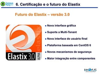 Futuro do Elastix – versão 3.0
 Nova interface gráfica
 Suporte a Multi-Tenant
 Nova interface do usuário final
 Plataforma baseada em CentOS 6
 Novos mecanismos de segurança
 Maior integração entre componentes
6. Certificação e o futuro do Elastix
 