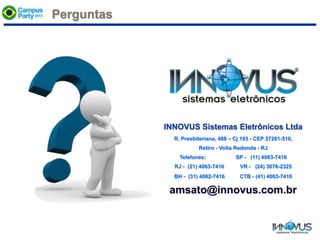 Perguntas
INNOVUS Sistemas Eletrônicos Ltda
R. Presbiteriana, 488 – Cj 103 - CEP 27281-510,
Retiro - Volta Redonda - RJ
Telefones: SP - (11) 4063-7416
RJ - (21) 4063-7416 VR - (24) 3076-2325
BH - (31) 4062-7416 CTB - (41) 4063-7416
amsato@innovus.com.br
 