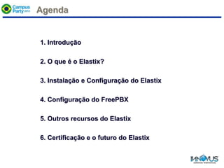 Agenda
1. Introdução
2. O que é o Elastix?
3. Instalação e Configuração do Elastix
4. Configuração do FreePBX
5. Outros recursos do Elastix
6. Certificação e o futuro do Elastix
 