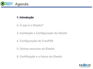 Agenda
1. Introdução
2. O que é o Elastix?
3. Instalação e Configuração do Elastix
4. Configuração do FreePBX
5. Outros recursos do Elastix
6. Certificação e o futuro do Elastix
 