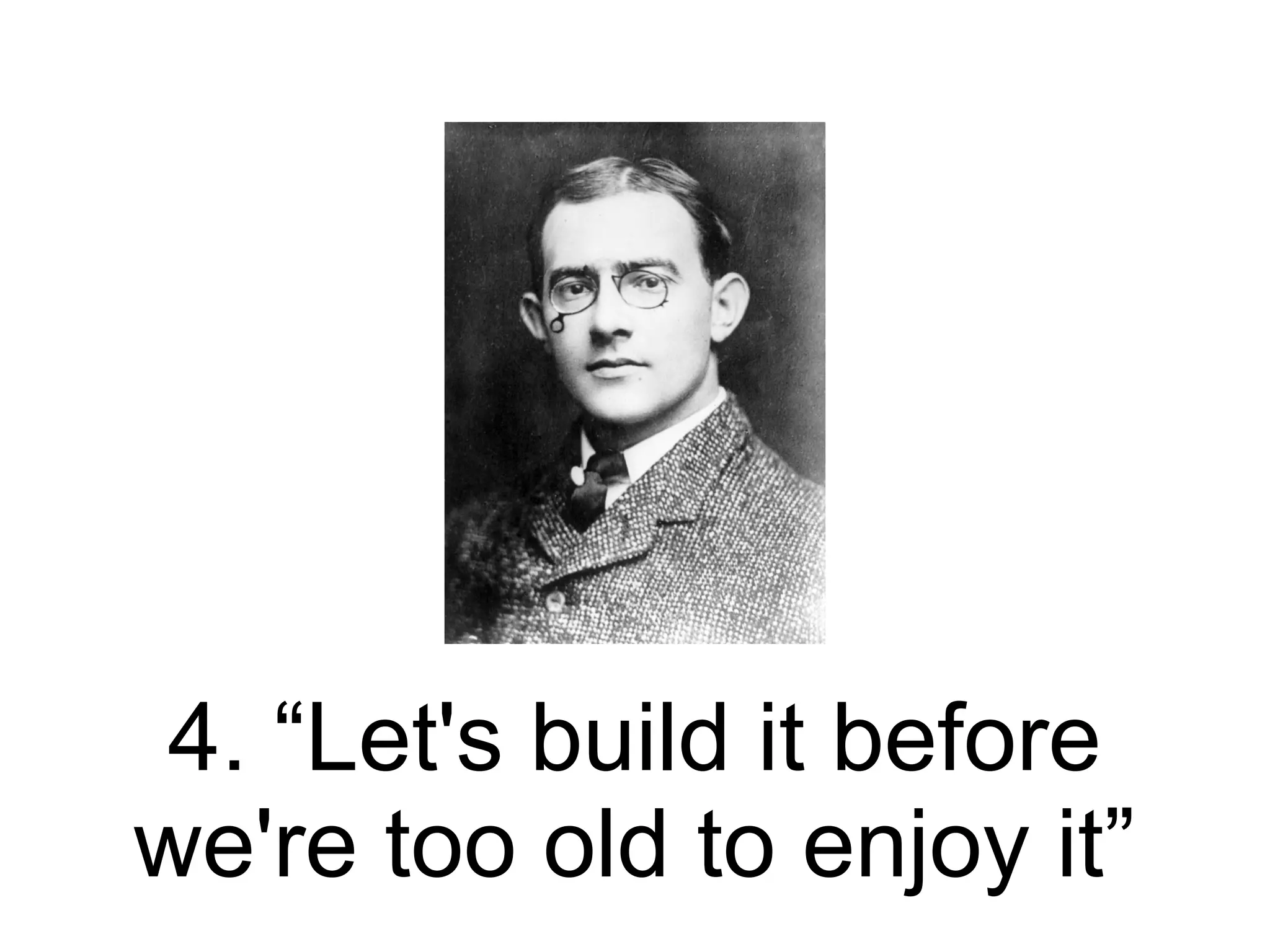 4. “Let's build it before
we're too old to enjoy it”
 