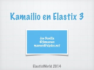 Kamailio en Elastix 3
ElastixWorld 2014
Jon Bonilla
@jbmanwe
manwe@sipdoc.net
 