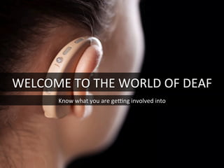 WELCOME	
  TO	
  THE	
  WORLD	
  OF	
  DEAF	
  
Know	
  what	
  you	
  are	
  gehng	
  involved	
  into	
  
 