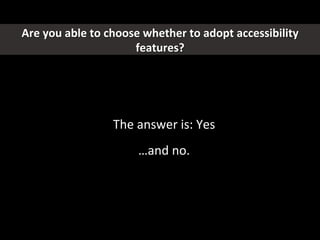 The	
  answer	
  is:	
  Yes	
  
	
  
…and	
  no.	
  	
  
Are	
  you	
  able	
  to	
  choose	
  whether	
  to	
  adopt	
  accessibility	
  
features?	
  
 