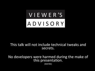 This	
  talk	
  will	
  not	
  include	
  technical	
  tweaks	
  and	
  
secrets.	
  	
  
	
  
No	
  developers	
  were	
  harmed	
  during	
  the	
  make	
  of	
  
this	
  presentaGon.	
  
(MAYBE)	
  
V	
  I	
  E	
  W	
  E	
  R	
  ’S	
  
A	
  D	
  V	
  I	
  S	
  O	
  R	
  Y	
  
 