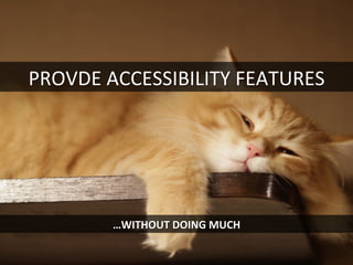 PROVDE	
  ACCESSIBILITY	
  FEATURES	
  
…WITHOUT	
  DOING	
  MUCH	
  
 