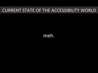 CURRENT	
  STATE	
  OF	
  THE	
  ACCESSIBILITY	
  WORLD	
  
meh.	
  
 