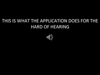 THIS	
  IS	
  WHAT	
  THE	
  APPLICATION	
  DOES	
  FOR	
  THE	
  
HARD	
  OF	
  HEARING	
  
 