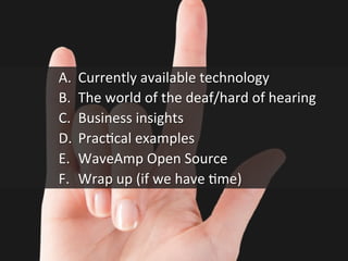 A.  Currently	
  available	
  technology	
  
B.  The	
  world	
  of	
  the	
  deaf/hard	
  of	
  hearing	
  
C.  Business	
  insights	
  
D.  PracGcal	
  examples	
  
E.  WaveAmp	
  Open	
  Source	
  
F.  Wrap	
  up	
  (if	
  we	
  have	
  Gme)	
  
 