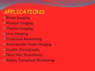 APPLICATIONS
 Breast Imaging
 Prostate Imaging
 Thyroid Imaging
 Liver Imaging
 Treatment Monitoring
 Intravascular Strain Imaging
 Cardiac Elastography
 Deep Vein Thrombosis
 Kidney Transplant Monitoring

 