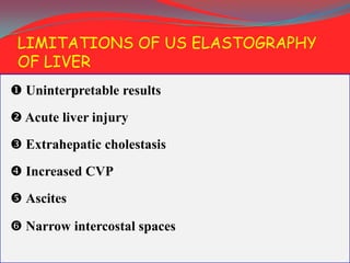 LIMITATIONS OF US ELASTOGRAPHY
OF LIVER
 Uninterpretable results
 Acute liver injury
 Extrahepatic cholestasis
 Increased CVP
 Ascites
 Narrow intercostal spaces

 