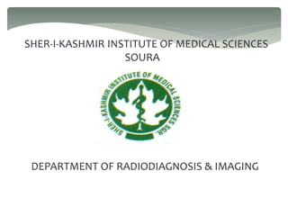 SHER-I-KASHMIR INSTITUTE OF MEDICAL SCIENCES
SOURA
DEPARTMENT OF RADIODIAGNOSIS & IMAGING
 
