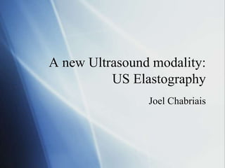 A new Ultrasound modality:
US Elastography
Joel Chabriais
 