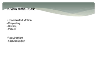 In vivo difficulties:
•Uncontrolled Motion
–Respiratory
–Cardiac
–Patient
•Requirement
–Fast Acquisition
 