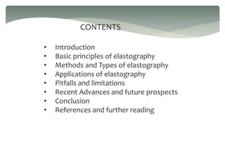 CONTENTS
• Introduction
• Basic principles of elastography
• Methods and Types of elastography
• Applications of elastography
• Pitfalls and limitations
• Recent Advances and future prospects
• Conclusion
• References and further reading
 