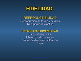 FIDELIDAD: REPRODUCTIBILIDAD Reproducción de forma y detalles Recuperación elástica ESTABILIDAD DIMENSIONAL Estabilidad química Liberación de tensiones Variación dimensional térmica Flujo. 