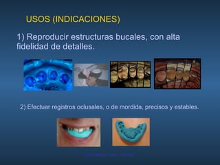1) Reproducir estructuras bucales, con alta fidelidad de detalles. 2) Efectuar registros oclusales, o de mordida, precisos y estables. USOS (INDICACIONES) 