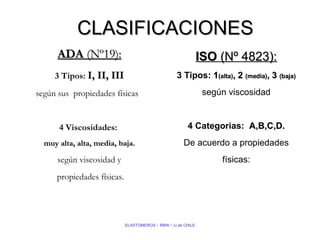 CLASIFICACIONES ISO  (Nº 4823): 3 Tipos:  1 (alta) , 2  (media) , 3  (baja) según viscosidad 4 Categorias:  A,B,C,D. De acuerdo a propiedades físicas: ADA  (Nº19): 3 Tipos:  I, II, III según sus  propiedades físicas  4 Viscosidades:  muy alta, alta, media, baja. según viscosidad y propiedades físicas. 