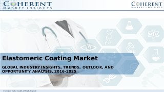 © Coherent market Insights. All Rights Reserved
Elastomeric Coating Market
GLOBAL INDUSTRY INSIGHTS, TRENDS, OUTLOOK, AND
OPPORTUNITY ANALYSIS, 2016-2025
 