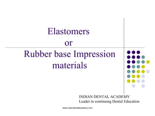Elastomers
or
Rubber base Impression
materials
www.indiandentalacademy.com
INDIAN DENTAL ACADEMY
Leader in continuing Dental Education
 