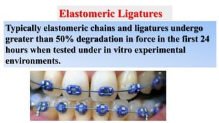 Typically elastomeric chains and ligatures undergo
greater than 50% degradation in force in the first 24
hours when tested under in vitro experimental
environments.
Elastomeric Ligatures
 