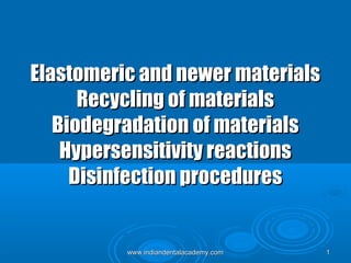 Elastomeric and newer materials
Recycling of materials
Biodegradation of materials
Hypersensitivity reactions
Disinfection procedures

www.indiandentalacademy.com

1

 