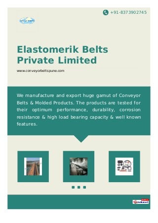 +91-8373902745
Elastomerik Belts
Private Limited
www.conveyorbeltspune.com
We manufacture and export huge gamut of Conveyor
Belts & Molded Products. The products are tested for
their optimum performance, durability, corrosion
resistance & high load bearing capacity & well known
features.
 
