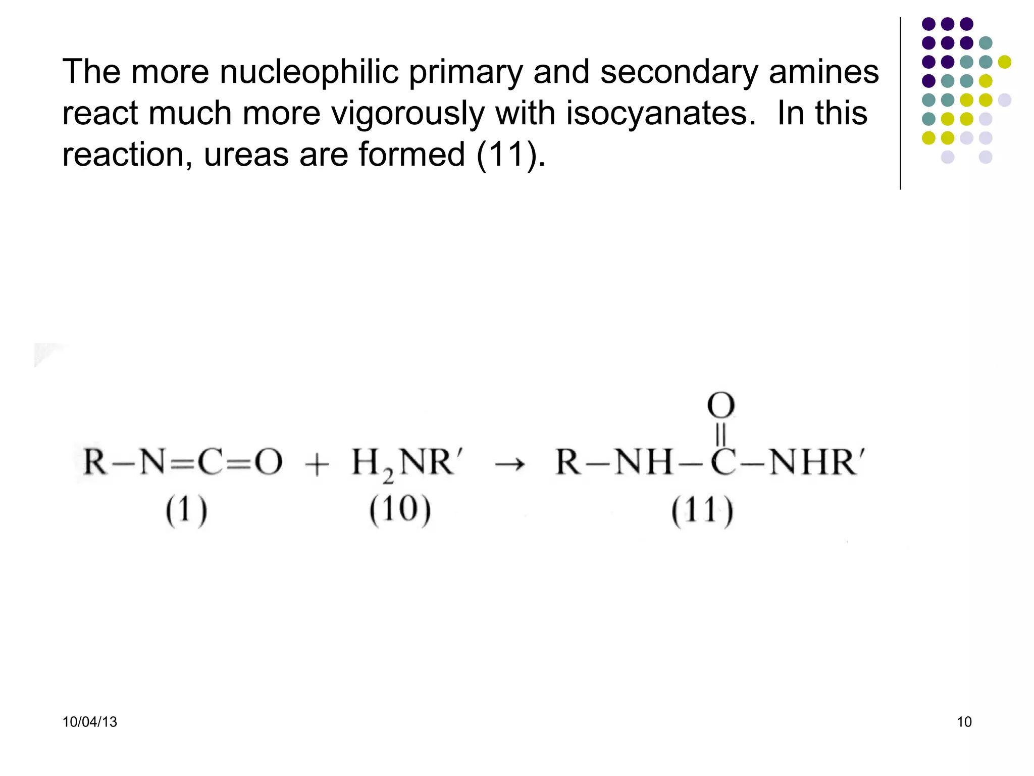 10/04/13 10
The more nucleophilic primary and secondary amines
react much more vigorously with isocyanates. In this
reaction, ureas are formed (11).
 