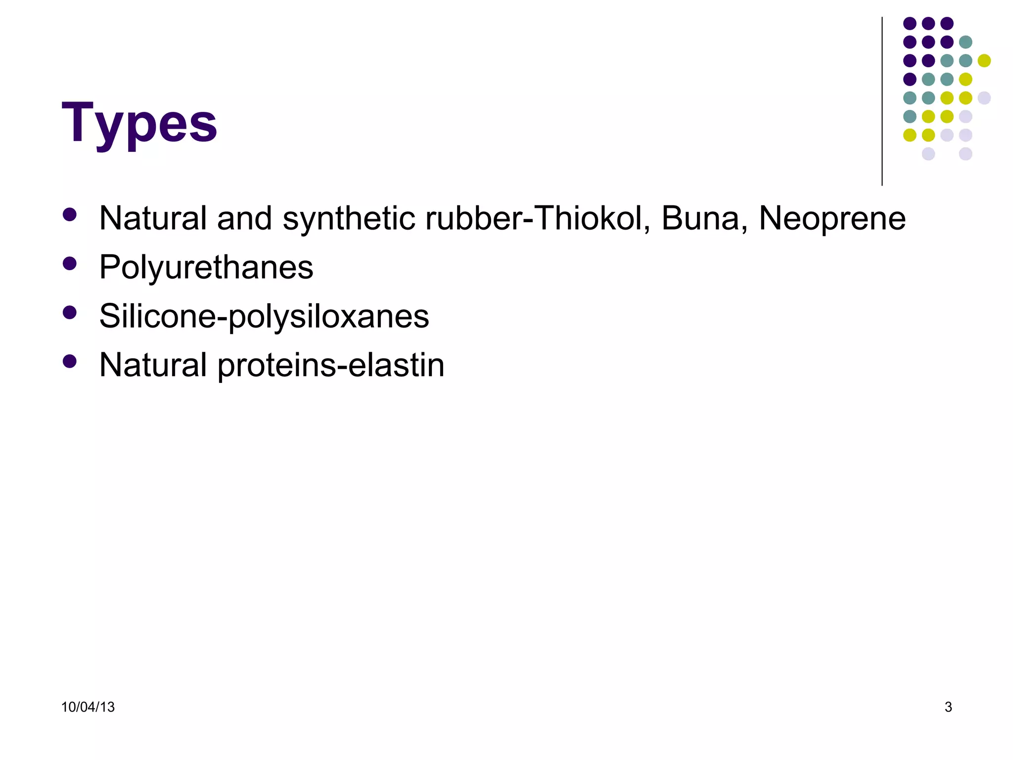 10/04/13 3
Types
 Natural and synthetic rubber-Thiokol, Buna, Neoprene
 Polyurethanes
 Silicone-polysiloxanes
 Natural proteins-elastin
 