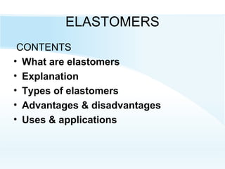 ELASTOMERS
CONTENTS
• What are elastomers
• Explanation
• Types of elastomers
• Advantages & disadvantages
• Uses & applications
 