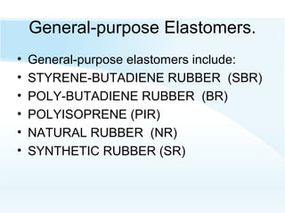 General-purpose Elastomers.
• General-purpose elastomers include:
• STYRENE-BUTADIENE RUBBER (SBR)
• POLY-BUTADIENE RUBBER (BR)
• POLYISOPRENE (PIR)
• NATURAL RUBBER (NR)
• SYNTHETIC RUBBER (SR)
 