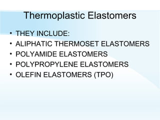 Thermoplastic Elastomers
• THEY INCLUDE:
• ALIPHATIC THERMOSET ELASTOMERS
• POLYAMIDE ELASTOMERS
• POLYPROPYLENE ELASTOMERS
• OLEFIN ELASTOMERS (TPO)
 