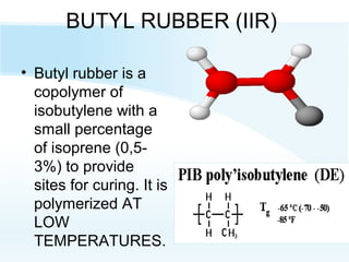 BUTYL RUBBER (IIR)
• Butyl rubber is a
copolymer of
isobutylene with a
small percentage
of isoprene (0,5-
3%) to provide
sites for curing. It is
polymerized AT
LOW
TEMPERATURES.
 