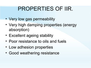 PROPERTIES OF IIR.
• Very low gas permeability
• Very high damping properties (energy
absorption)
• Excellent ageing stability
• Poor resistance to oils and fuels
• Low adhesion properties
• Good weathering resistance
 