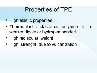 Properties of TPE
• High elastic properties
• Thermoplastic elastomer polymers is a
weaker dipole or hydrogen bonded
• High molecular weight
• High strenght due to vulcanization
 