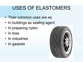 USES OF ELASTOMERS
• Their common uses are as
• In buildings as sealing agent
• In preparing nylon
• In tires
• In industries
• In gaskets
 