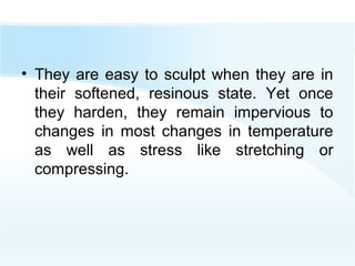 • They are easy to sculpt when they are in
their softened, resinous state. Yet once
they harden, they remain impervious to
changes in most changes in temperature
as well as stress like stretching or
compressing.
 