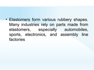 • Elastomers form various rubbery shapes.
Many industries rely on parts made from
elastomers, especially automobiles,
sports, electronics, and assembly line
factories
 
