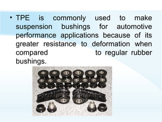 • TPE is commonly used to make
suspension bushings for automotive
performance applications because of its
greater resistance to deformation when
compared to regular rubber
bushings.
 