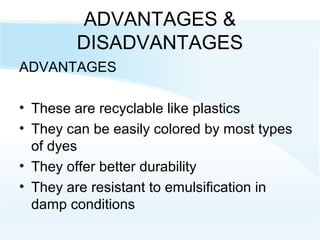 ADVANTAGES &
DISADVANTAGES
ADVANTAGES
• These are recyclable like plastics
• They can be easily colored by most types
of dyes
• They offer better durability
• They are resistant to emulsification in
damp conditions
 