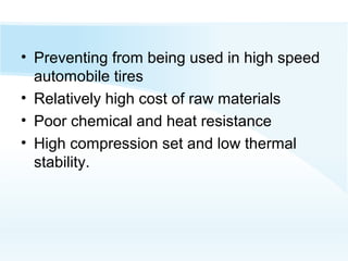 • Preventing from being used in high speed
automobile tires
• Relatively high cost of raw materials
• Poor chemical and heat resistance
• High compression set and low thermal
stability.
 