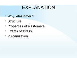 EXPLANATION
• Why elastomer ?
• Structure
• Properties of elastomers
• Effects of stress
• Vulcanization
 